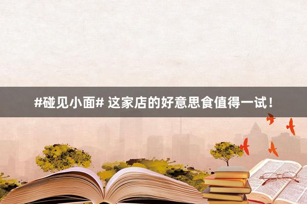 #碰见小面# 这家店的好意思食值得一试！
