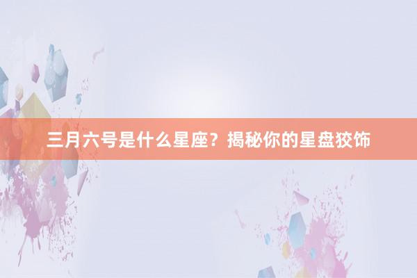 三月六号是什么星座？揭秘你的星盘狡饰