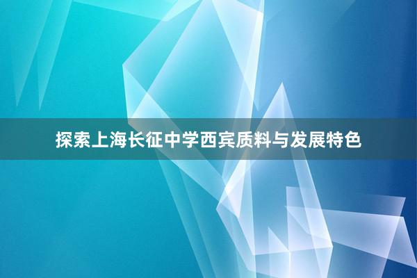 探索上海长征中学西宾质料与发展特色