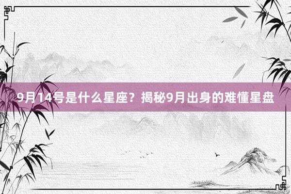 9月14号是什么星座？揭秘9月出身的难懂星盘