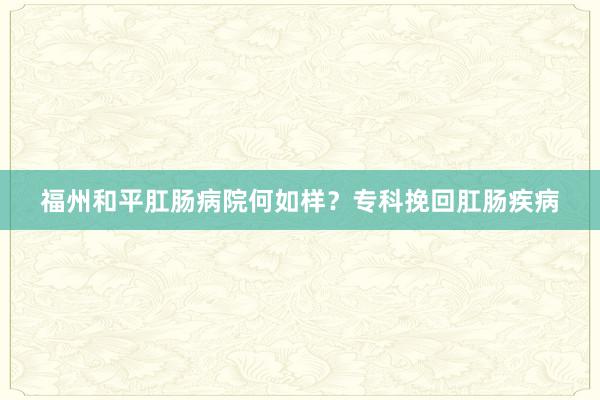 福州和平肛肠病院何如样？专科挽回肛肠疾病