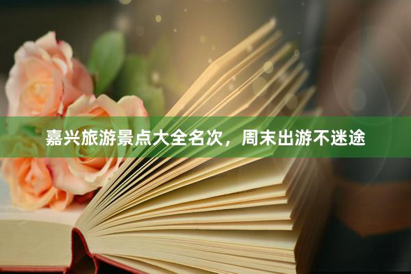 嘉兴旅游景点大全名次，周末出游不迷途