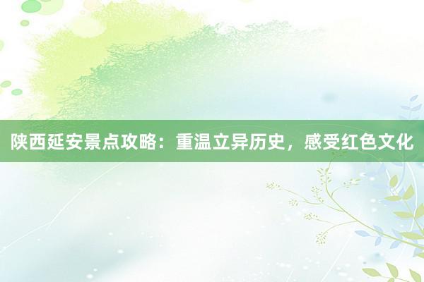 陕西延安景点攻略：重温立异历史，感受红色文化