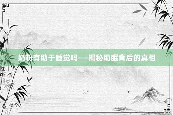 奶粉有助于睡觉吗——揭秘助眠背后的真相