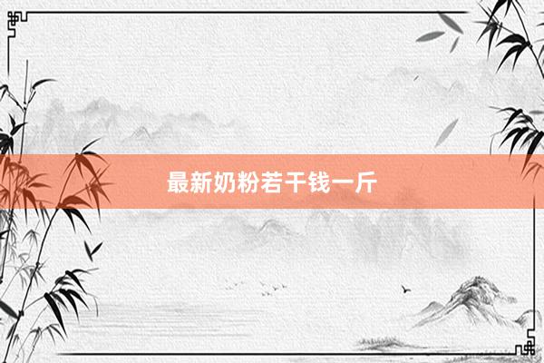 最新奶粉若干钱一斤