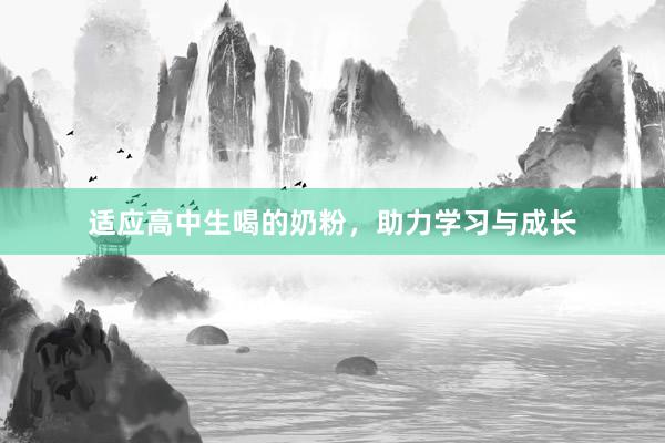 适应高中生喝的奶粉，助力学习与成长