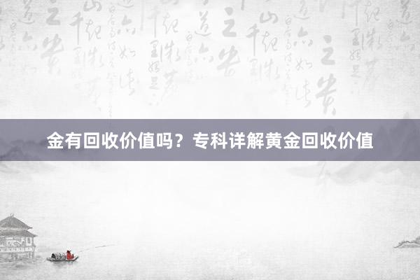 金有回收价值吗？专科详解黄金回收价值
