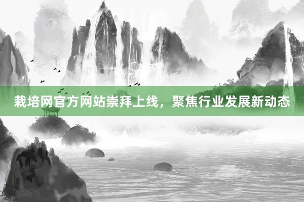 栽培网官方网站崇拜上线，聚焦行业发展新动态