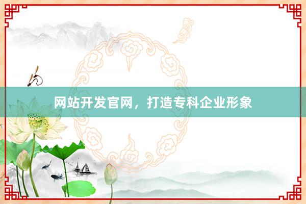 网站开发官网，打造专科企业形象