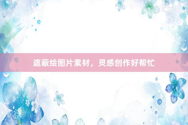 遮蔽绘图片素材，灵感创作好帮忙