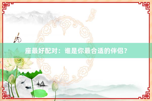 座最好配对：谁是你最合适的伴侣？