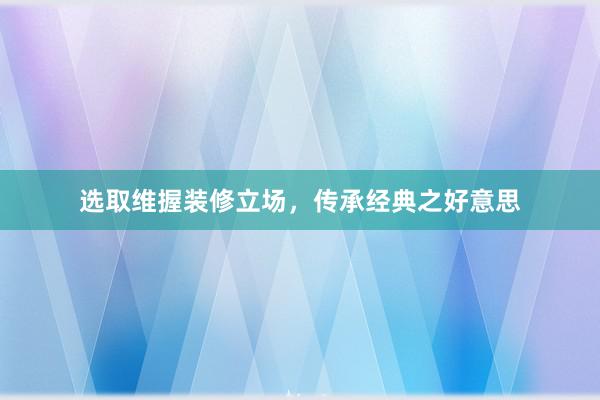 选取维握装修立场，传承经典之好意思