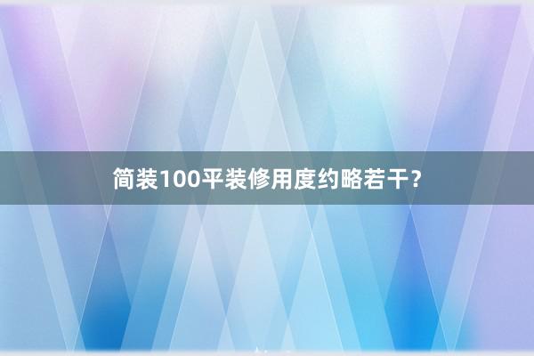 简装100平装修用度约略若干？