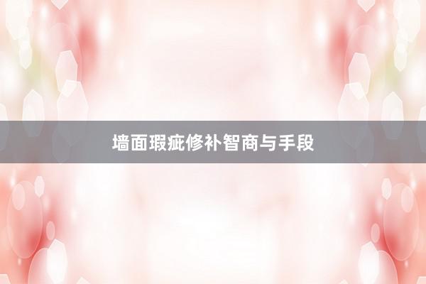 墙面瑕疵修补智商与手段