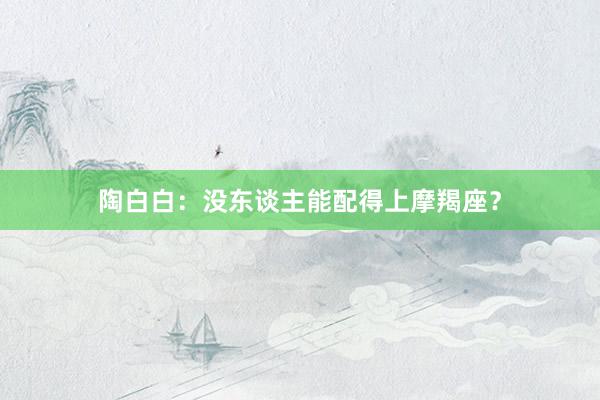陶白白：没东谈主能配得上摩羯座？
