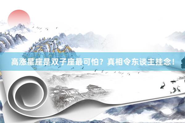高涨星座是双子座最可怕？真相令东谈主挂念！