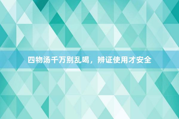 四物汤千万别乱喝，辨证使用才安全