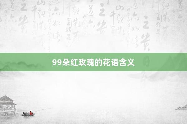 99朵红玫瑰的花语含义