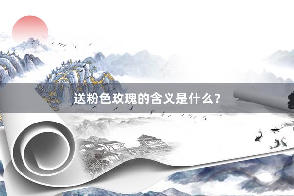 送粉色玫瑰的含义是什么？