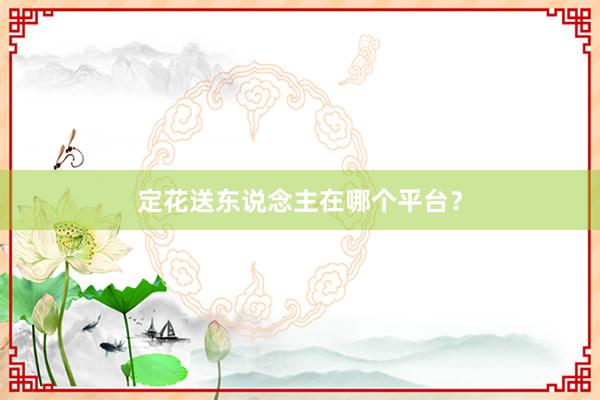 定花送东说念主在哪个平台？