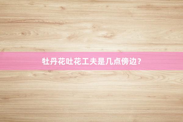 牡丹花吐花工夫是几点傍边？