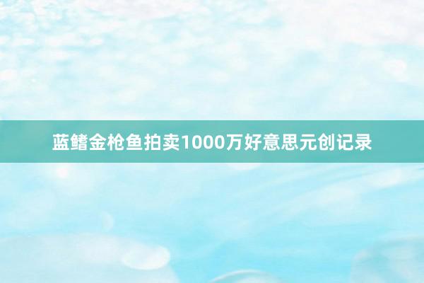 蓝鳍金枪鱼拍卖1000万好意思元创记录