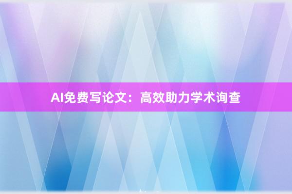 AI免费写论文：高效助力学术询查