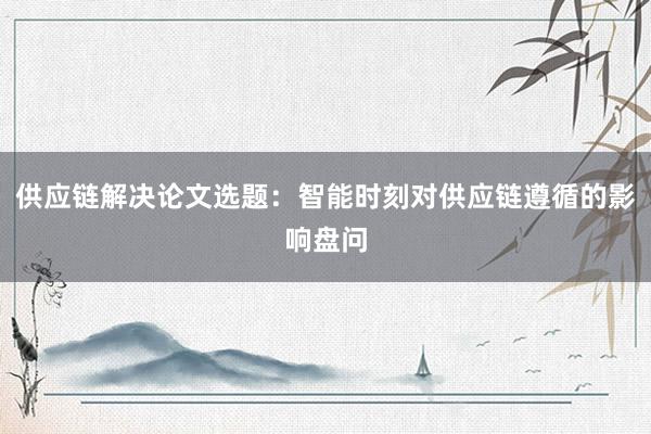 供应链解决论文选题：智能时刻对供应链遵循的影响盘问
