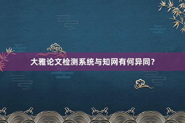 大雅论文检测系统与知网有何异同？