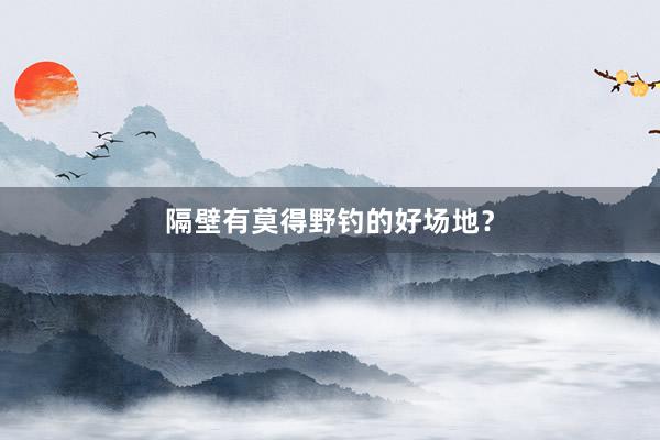 隔壁有莫得野钓的好场地？