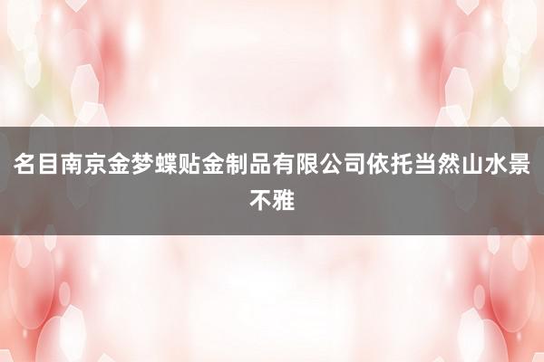 名目南京金梦蝶贴金制品有限公司依托当然山水景不雅