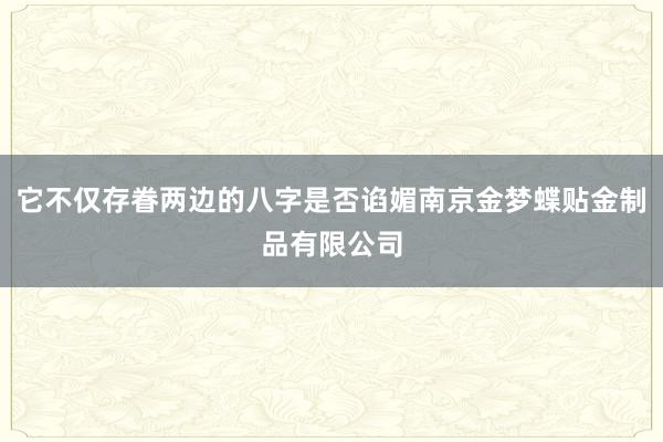 它不仅存眷两边的八字是否谄媚南京金梦蝶贴金制品有限公司