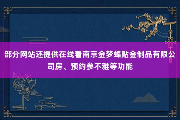 部分网站还提供在线看南京金梦蝶贴金制品有限公司房、预约参不雅等功能