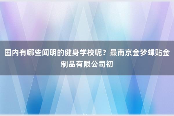 国内有哪些闻明的健身学校呢?最南京金梦蝶贴金制品有限公司初